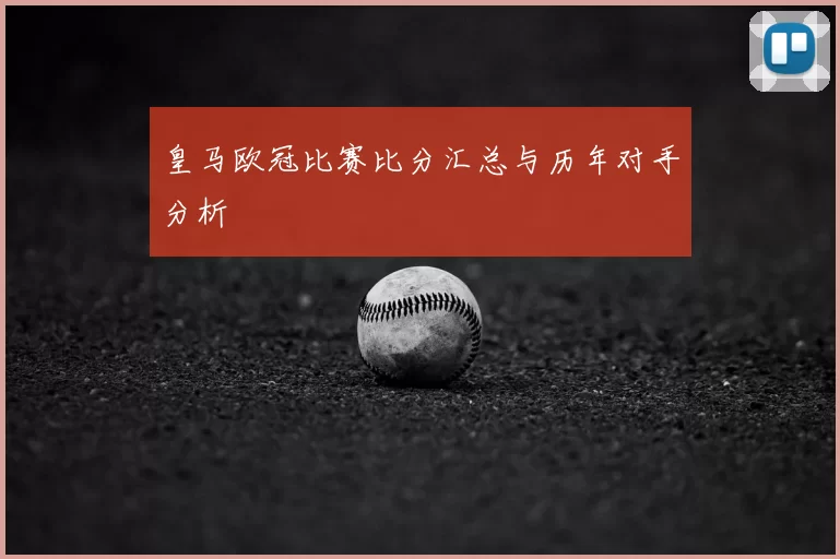 皇马欧冠比赛比分汇总与历年对手分析