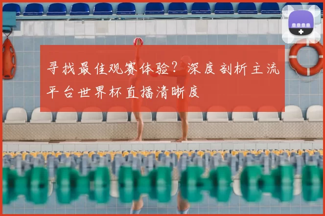 寻找最佳观赛体验?深度剖析主流平台世界杯直播清晰度