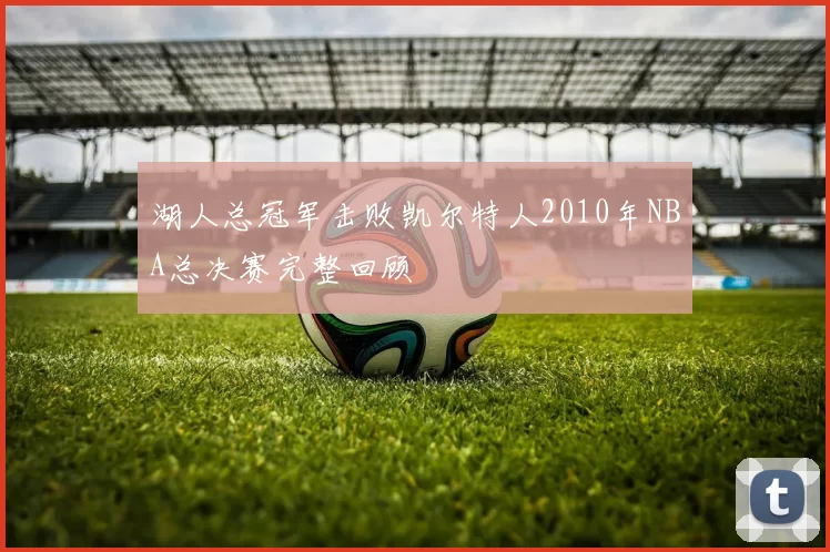 湖人总冠军击败凯尔特人2010年NBA总决赛完整回顾