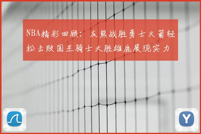 NBA精彩回顾:灰熊战胜勇士火箭轻松击败国王骑士大胜雄鹿展现实力