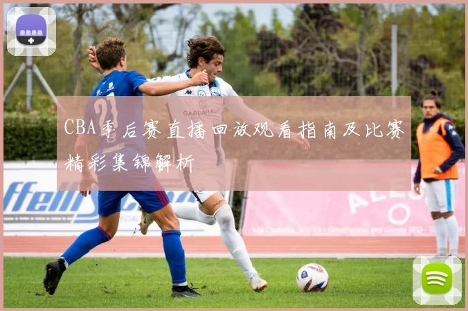 CBA季后赛直播回放观看指南及比赛精彩集锦解析
