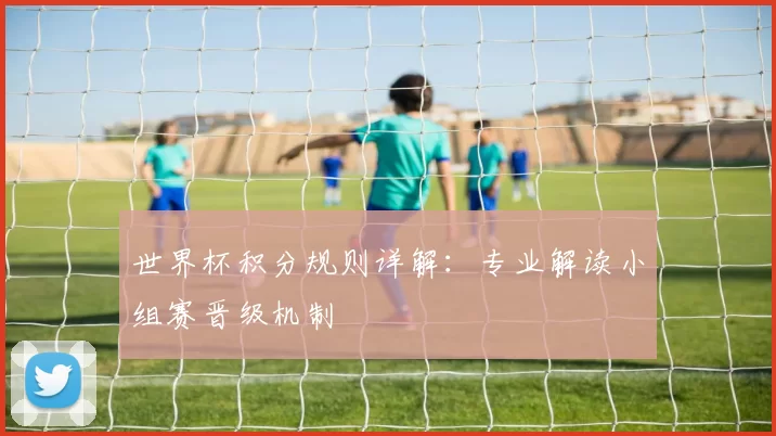 世界杯积分规则详解:专业解读小组赛晋级机制
