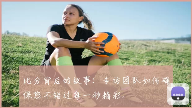比分背后的故事:专访团队如何确保您不错过每一秒精彩。