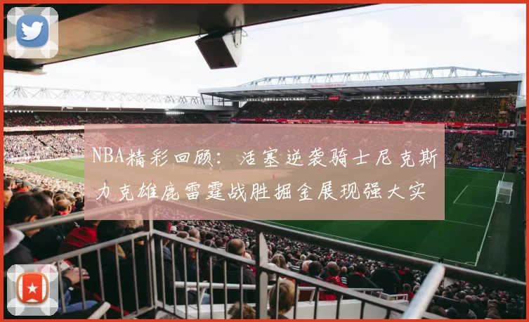 NBA精彩回顾:活塞逆袭骑士尼克斯力克雄鹿雷霆战胜掘金展现强大实力
