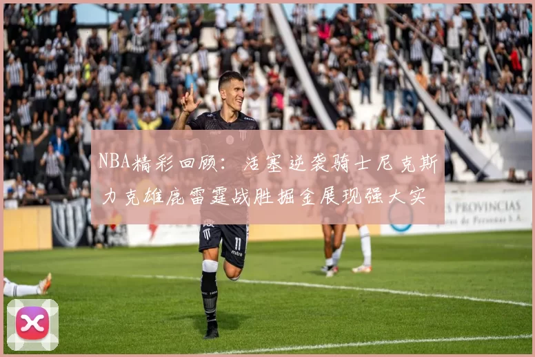 NBA精彩回顾:活塞逆袭骑士尼克斯力克雄鹿雷霆战胜掘金展现强大实力