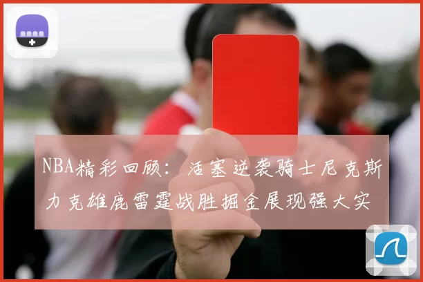 NBA精彩回顾：活塞逆袭骑士尼克斯力克雄鹿雷霆战胜掘金展现强大实力