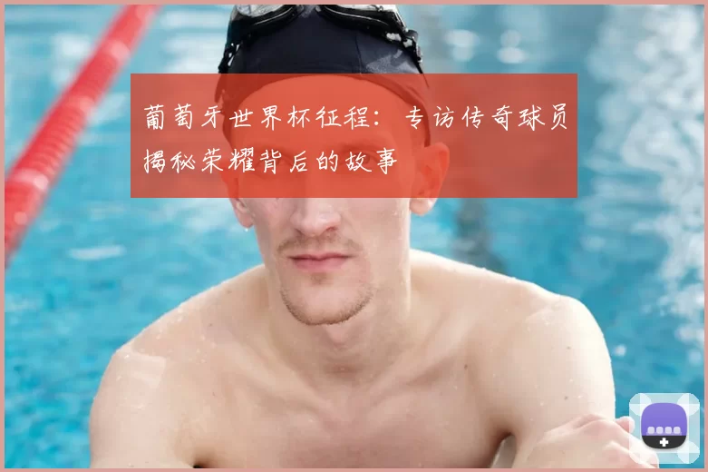 葡萄牙世界杯征程：专访传奇球员揭秘荣耀背后的故事