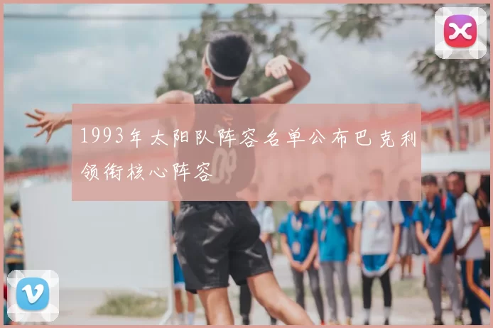 1993年太阳队阵容名单公布巴克利领衔核心阵容