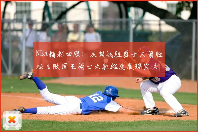 NBA精彩回顾：灰熊战胜勇士火箭轻松击败国王骑士大胜雄鹿展现实力