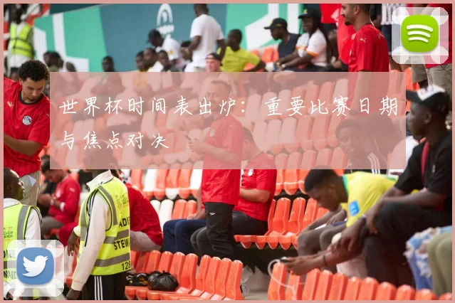 世界杯时间表出炉:重要比赛日期与焦点对决