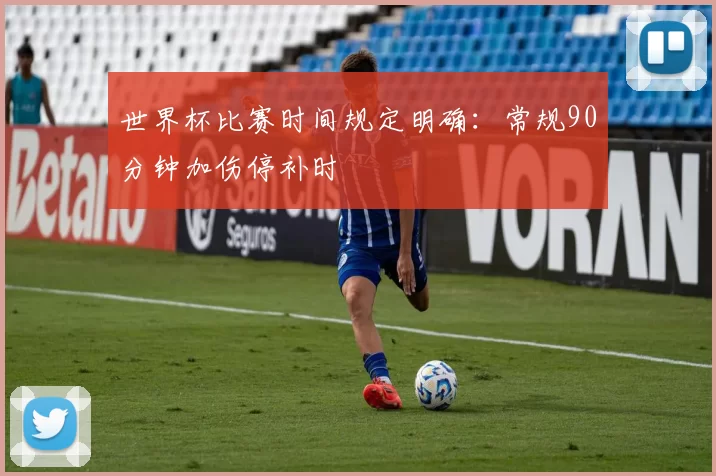 世界杯比赛时间规定明确:常规90分钟加伤停补时