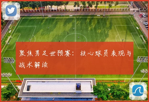 聚焦男足世预赛:核心球员表现与战术解读