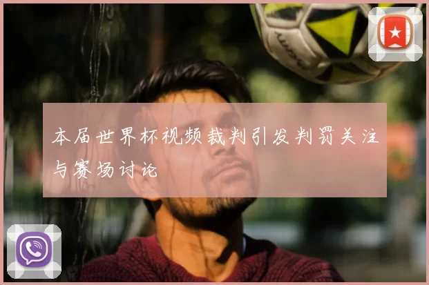 本届世界杯视频裁判引发判罚关注与赛场讨论