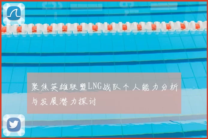 聚焦英雄联盟LNG战队个人能力分析与发展潜力探讨