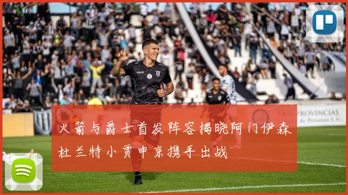 火箭与爵士首发阵容揭晓阿门伊森杜兰特小贾申京携手出战