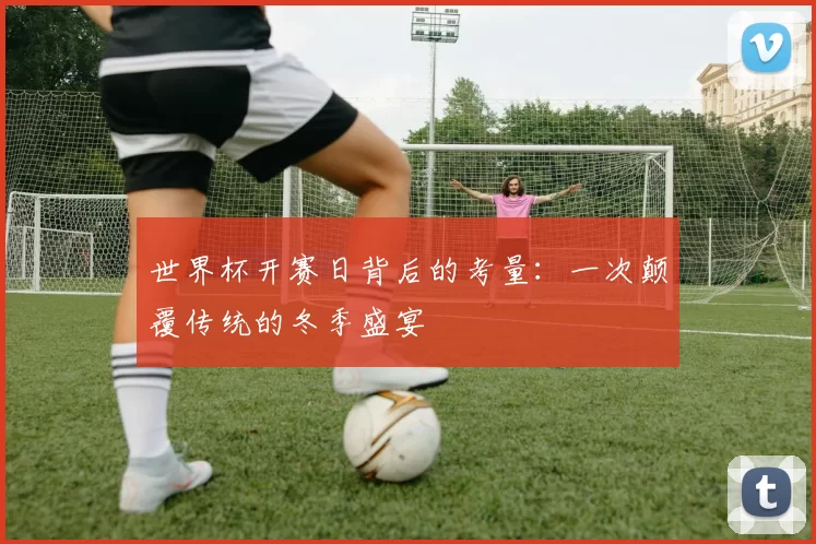 世界杯开赛日背后的考量:一次颠覆传统的冬季盛宴