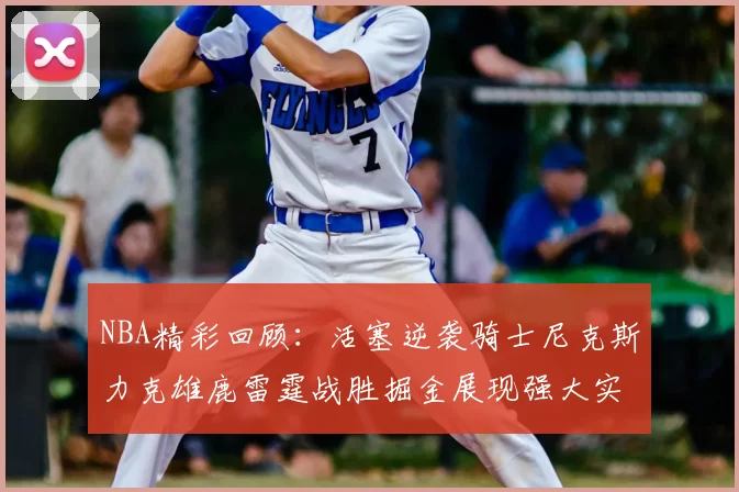 NBA精彩回顾:活塞逆袭骑士尼克斯力克雄鹿雷霆战胜掘金展现强大实力