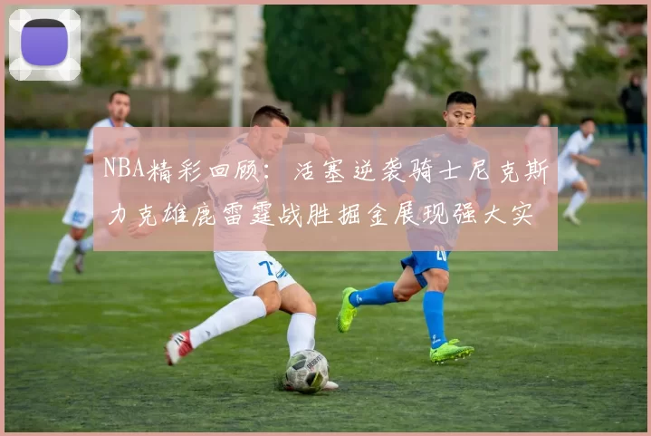 NBA精彩回顾：活塞逆袭骑士尼克斯力克雄鹿雷霆战胜掘金展现强大实力