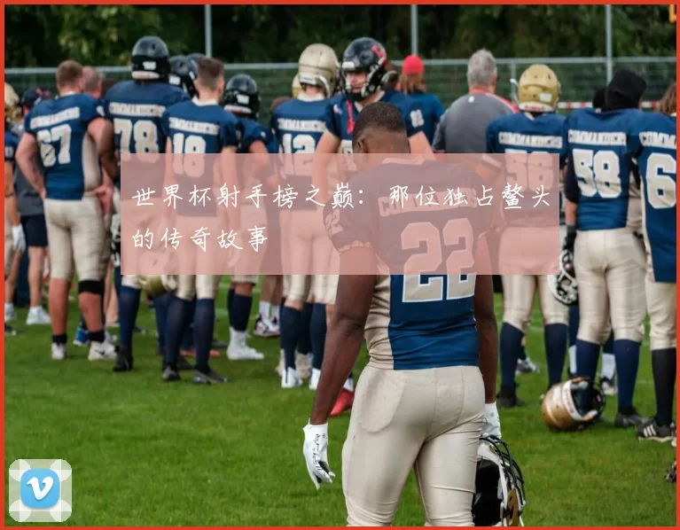 世界杯射手榜之巅:那位独占鳌头的传奇故事