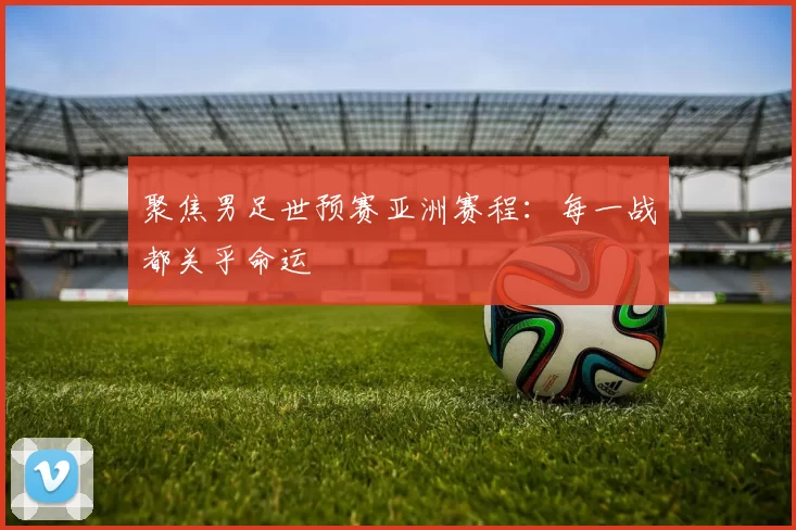 聚焦男足世预赛亚洲赛程:每一战都关乎命运