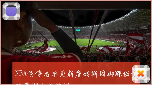 NBA伤停名单更新詹姆斯因脚踝伤势缺席湖人关键战