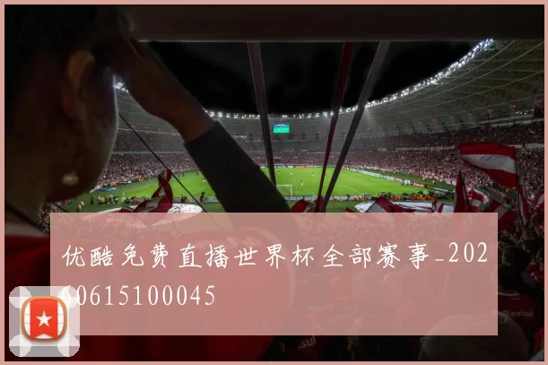 优酷免费直播世界杯全部赛事_20260615100045