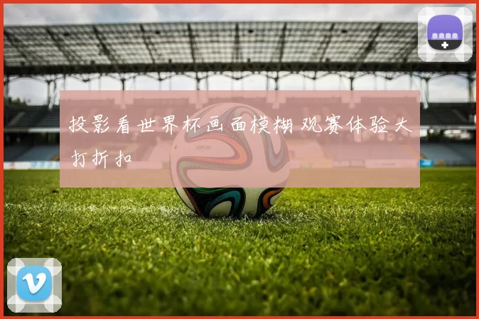投影看世界杯画面模糊 观赛体验大打折扣