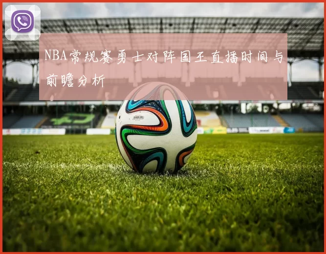 NBA常规赛勇士对阵国王直播时间与前瞻分析