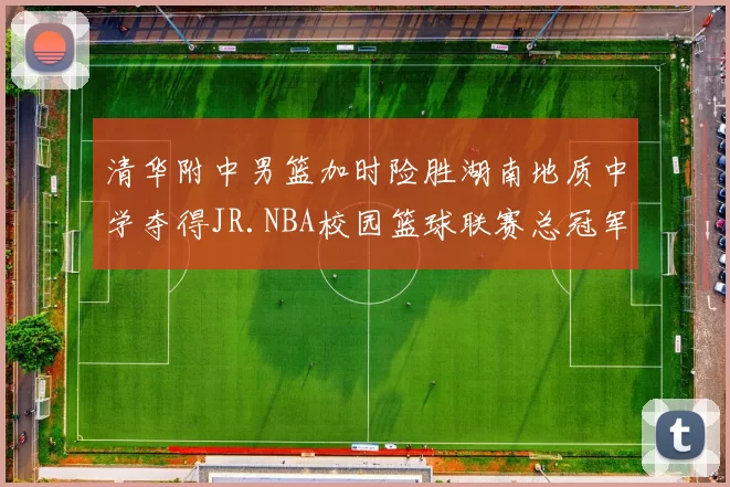 清华附中男篮加时险胜湖南地质中学夺得JR.NBA校园篮球联赛总冠军