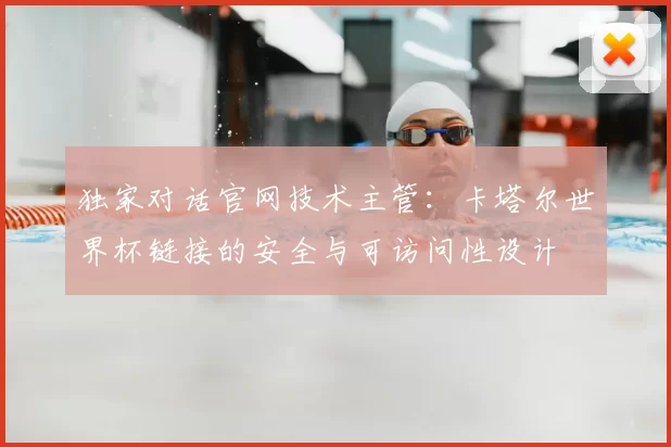 独家对话官网技术主管：卡塔尔世界杯链接的安全与可访问性设计