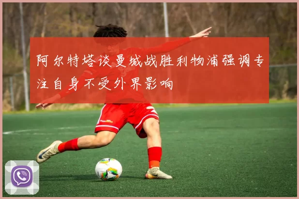 阿尔特塔谈曼城战胜利物浦强调专注自身不受外界影响