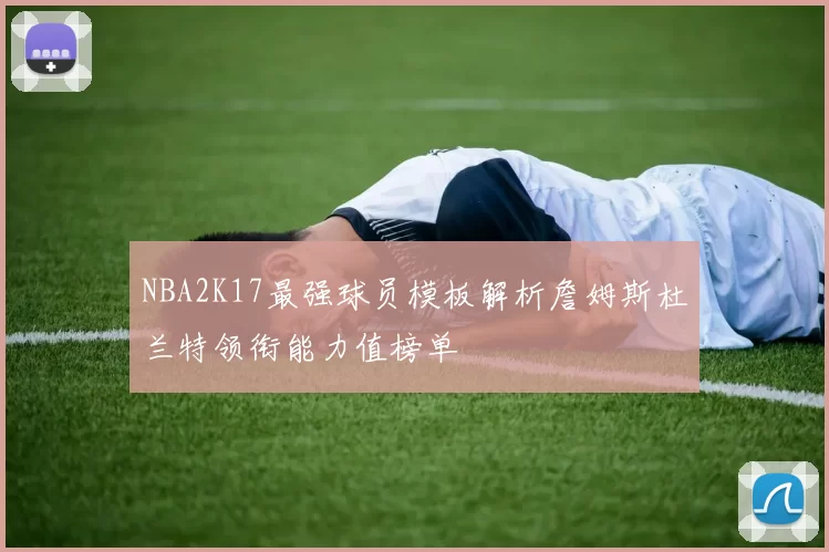 NBA2K17最强球员模板解析詹姆斯杜兰特领衔能力值榜单